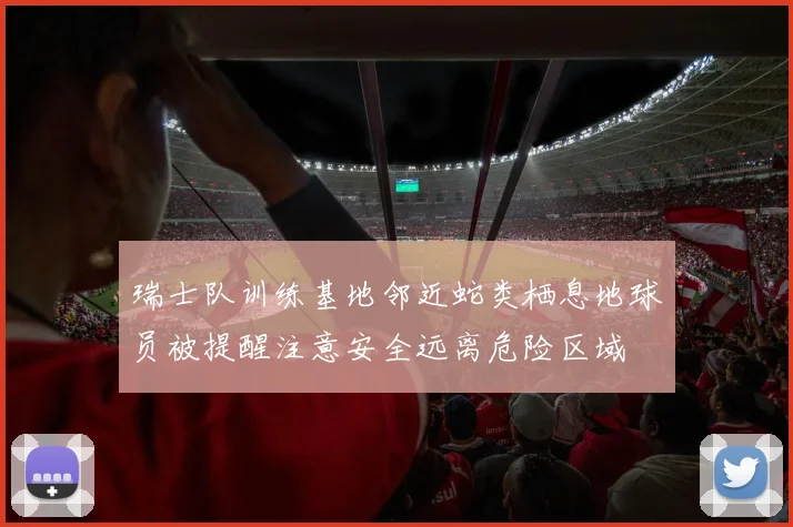 瑞士队训练基地邻近蛇类栖息地球员被提醒注意安全远离危险区域