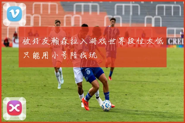 被好友瀚森拉入游戏世界段位太低只能用小号陪我玩