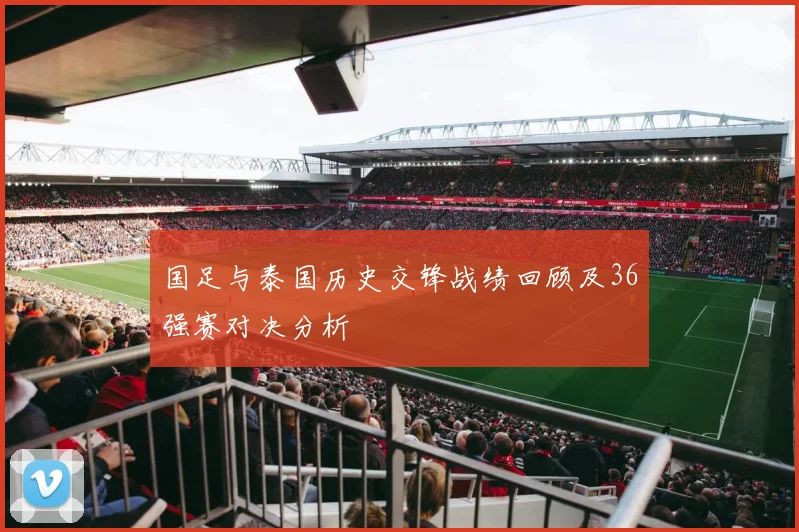 国足与泰国历史交锋战绩回顾及36强赛对决分析