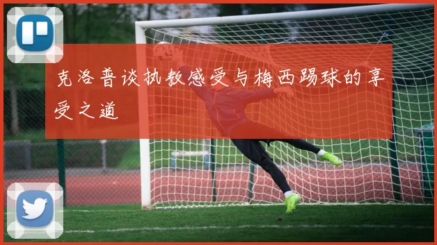 克洛普谈执教感受与梅西踢球的享受之道