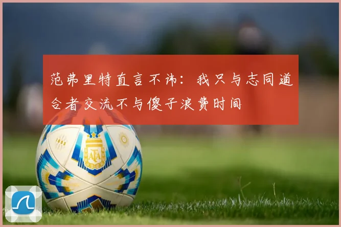 范弗里特直言不讳：我只与志同道合者交流不与傻子浪费时间