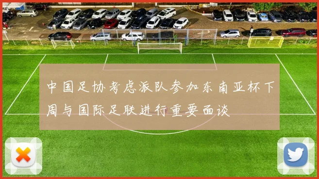 中国足协考虑派队参加东南亚杯下周与国际足联进行重要面谈