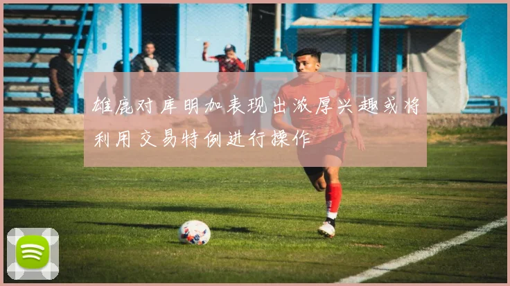 雄鹿对库明加表现出浓厚兴趣或将利用交易特例进行操作