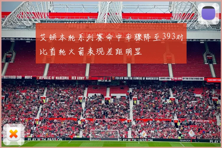 艾顿本轮系列赛命中率骤降至393对比首轮火箭表现差距明显