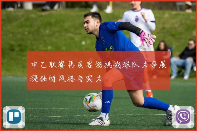 中乙联赛再度客场挑战球队力争展现独特风格与实力