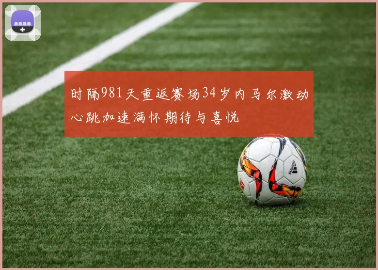 时隔981天重返赛场34岁内马尔激动心跳加速满怀期待与喜悦