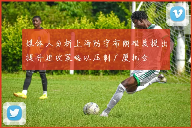 媒体人分析上海防守布朗难度提出提升进攻策略以压制广厦机会