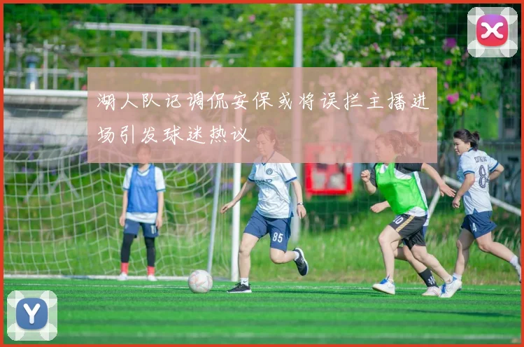 湖人队记调侃安保或将误拦主播进场引发球迷热议