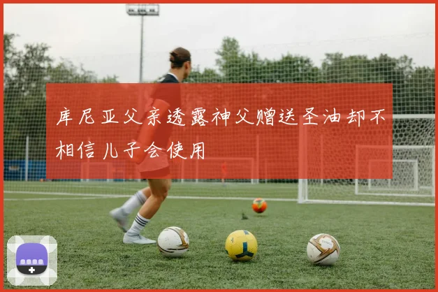 库尼亚父亲透露神父赠送圣油却不相信儿子会使用