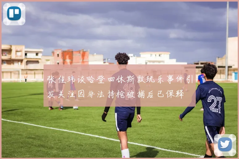 张佳玮谈哈登回休斯敦玩乐事件引发关注因非法持枪被捕后已保释