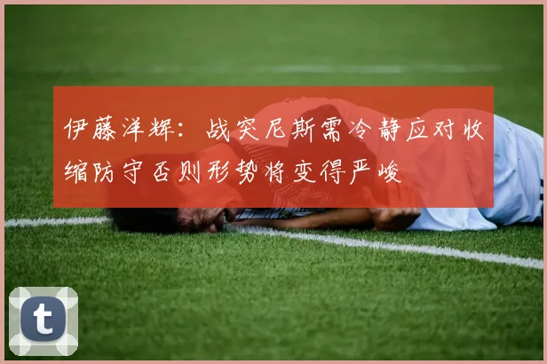 伊藤洋辉：战突尼斯需冷静应对收缩防守否则形势将变得严峻