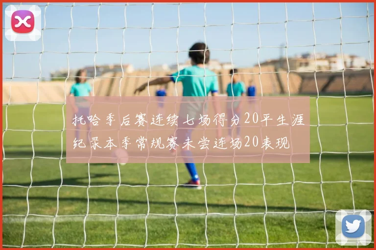 托哈季后赛连续七场得分20平生涯纪录本季常规赛未尝连场20表现