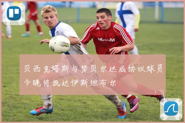 贝西克塔斯与努贝尔达成协议球员今晚将抵达伊斯坦布尔