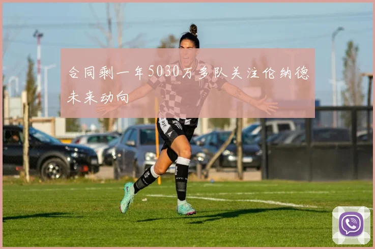 合同剩一年5030万多队关注伦纳德未来动向