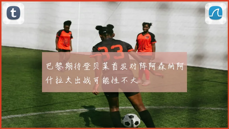 巴黎期待登贝莱首发对阵阿森纳阿什拉夫出战可能性不大