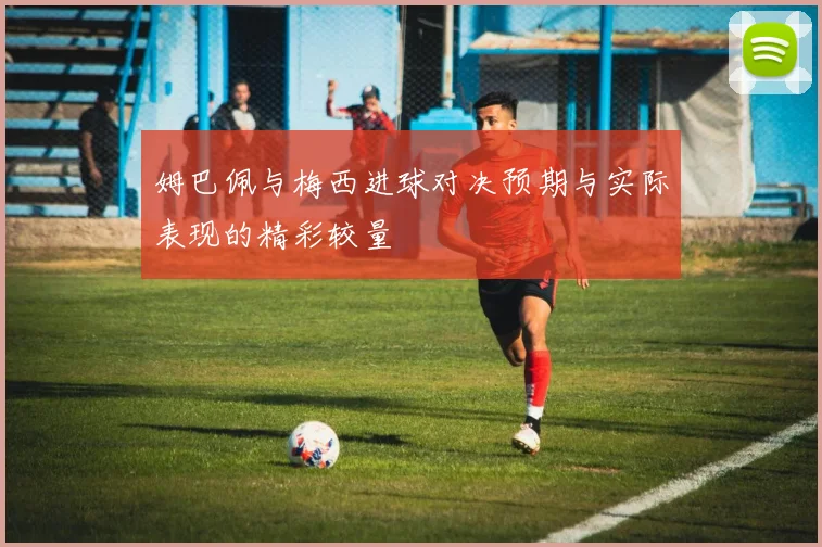 姆巴佩与梅西进球对决预期与实际表现的精彩较量