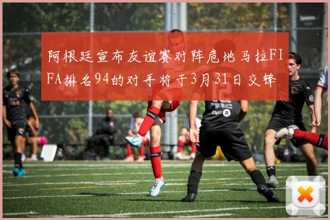 阿根廷宣布友谊赛对阵危地马拉FIFA排名94的对手将于3月31日交锋