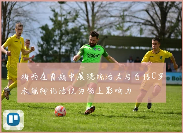 梅西在首战中展现统治力与自信C罗未能转化地位为场上影响力