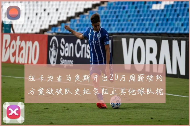纽卡为吉马良斯开出20万周薪续约方案欲破队史纪录阻止其他球队挖角