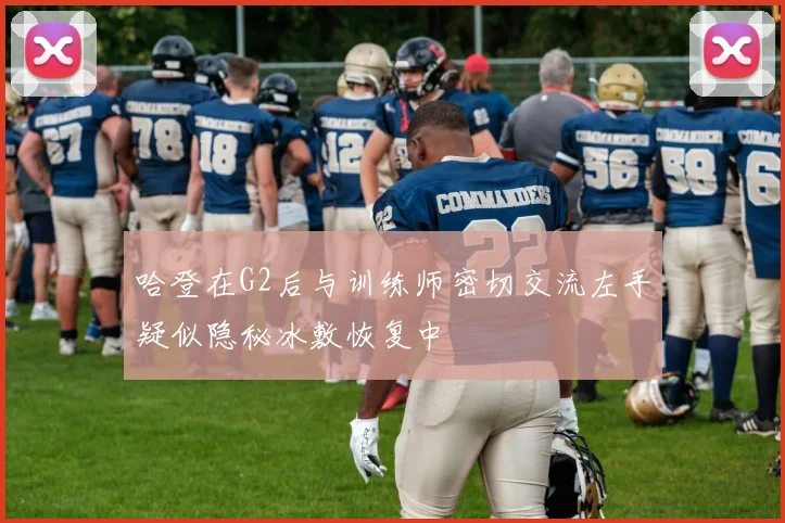 哈登在G2后与训练师密切交流左手疑似隐秘冰敷恢复中