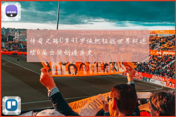 传奇之路C罗41岁依然征战世界杯连续6届出场创造历史