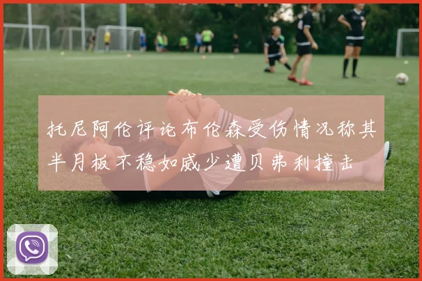 托尼阿伦评论布伦森受伤情况称其半月板不稳如威少遭贝弗利撞击