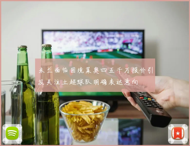 米兰面临困境莱奥四五千万报价引发关注土超球队明确表达意向