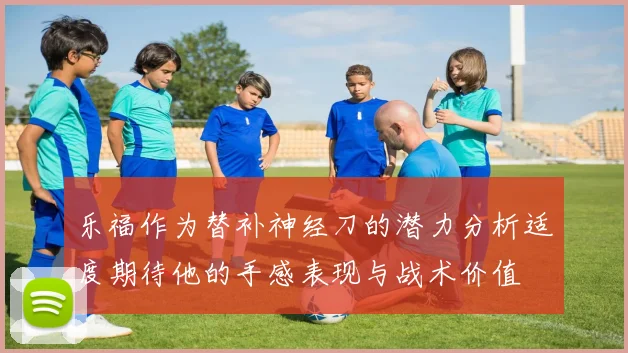乐福作为替补神经刀的潜力分析适度期待他的手感表现与战术价值