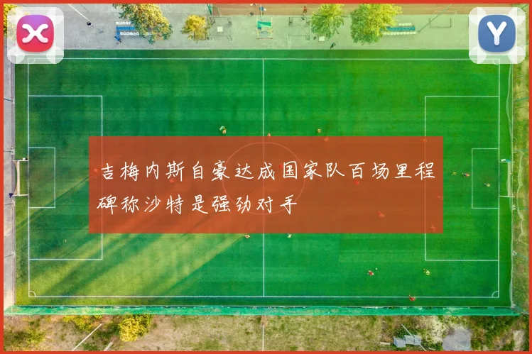 吉梅内斯自豪达成国家队百场里程碑称沙特是强劲对手