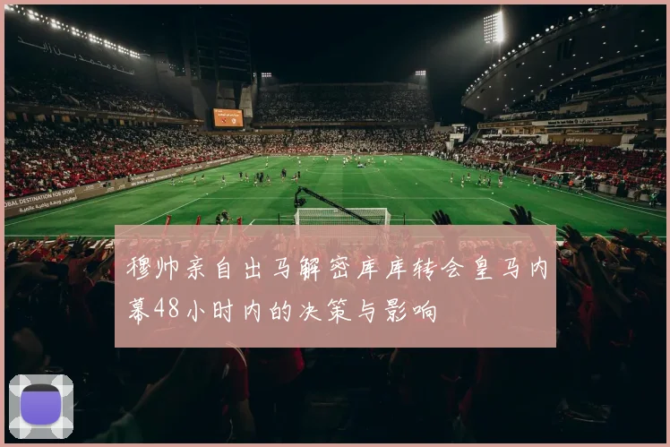 穆帅亲自出马解密库库转会皇马内幕48小时内的决策与影响