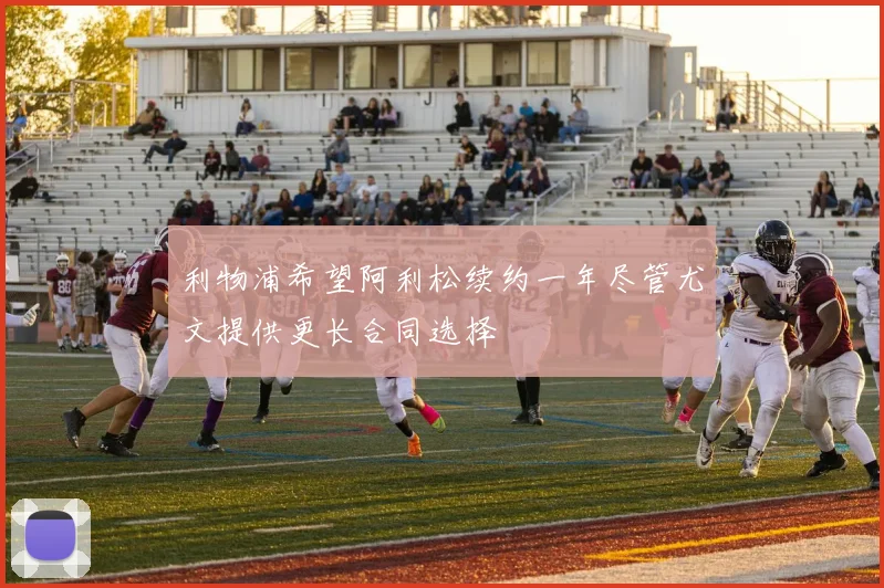 利物浦希望阿利松续约一年尽管尤文提供更长合同选择